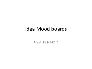 Idea Mood boards
By Alex Nesbit
 