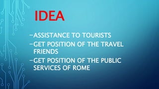 IDEA
-ASSISTANCE TO TOURISTS
-GET POSITION OF THE TRAVEL
FRIENDS
-GET POSITION OF THE PUBLIC
SERVICES OF ROME
 