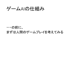 ゲームAIの仕組み
・・・の前に、
まずは人間のゲームプレイを考えてみる
 