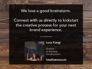 Lucy Kaegi 
Director  
of Business
Development
lkaegi@agencyea.com
We love a good brainstorm.
Connect with us directly to kickstart
the creative process for your next
brand experience.
 