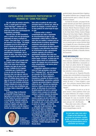 conjuntura
                                                                                           produtividade, diminuindo frete e logística.
                                                                                           São ganhos indiretos que a irrigação acaba
        ESPECIALISTAS CONVIDADOS PARTICIPAM DA 11ª                                         proporcionando para a cultura da cana”,
               REUNIÃO DO “CANA PEDE ÁGUA”                                                 destacou Campos.
                                                                                               Ao final do encontro, um grupo de dis-
    Um mês antes do primeiro encontro         falou sobre as quebras de safra e seus
                                                                                           cussão formado por José Olavo, gerente de
do GIC, o comitê gestor do Projeto            principais fatores e afirmou que, antes de
                                                                                           Desenvolvimento e Tecnologia Agrícola da
“Cana Pede Água” realizou sua 11ª             pensar em irrigação, é preciso observar
                                                                                           Guarani, Patrick Francino Campos, da Jal-
reunião. Foi o terceiro encontro do           as boas praticas de conservação de água
                                                                                           les Machado, Marco Viana, gerente Agríco-
grupo que contou com a participação de        no solo.
                                                                                           la da Usina Santa Vitória, Gustavo Borges
especialistas convidados.                         “É preciso evitar e reduzir a
    Ricardo Pinto, da RPA Consultoria,        compactação que reduz a capacidade           Alencar da Usina Santo Ângelo, Adémario
abriu a reunião com uma apresentação          de armazenamento de água no solo,            Araújo, Paulo Sentelhas e Leonardo Mon-
mostrando um pouco a evolução do              aumentando o déficit hídrico. A CAD dos      teiro da Esalq/USP discutiram e opinaram
Projeto “Cana pede Água” e os motivos         solos deve ser medida e avaliada para ser    sobre quais os pontos devem compor os tes-
que levaram à sua criação. “Em função         elevada através de práticas agronômicas      tes ou ensaios que as usinas deverão fazer
da pequena área de cana irrigada no           conhecidas como aporte de matéria            com irrigação de cana e discutiram as difi-
Brasil e diante da percepção de que           orgânica e mecanização de baixo impacto.     culdades e soluções para a outorga de água.
todos os paradigmas contra a irrigação        A irrigação é uma alternativa importante     Ainda estiveram presentes Fabiano Morso-
com água são passíveis de serem               de fornecimento de água, apresentando        leto de Pontes, da Noble, e Oswaldo Alonso,
questionados e trabalhados, não só            soluções regionais com práticas e            da Canaoeste.
dentro do setor, mas como um todo, foi        equipamentos distintos para cada caso.
lançado o projeto Cana Pede Água”,            Nas regiões tradicionais, ela pode ser uma   MAIS INFORMAÇÃO
afirmou.                                      prática quase ‘cirúrgica’, ao passo que em      O Projeto “Cana Pede Água” já lançou
    Ricardo contou que a grande meta          outras regiões devem ser consideradas        dois manuais, também enviados juntos
do Projeto é que o Brasil chegue em           opções de irrigação não só de salvamento     com a Revista IDEANews ensinando co-
2020 a três vezes mais canaviais              como complementar e até mesmo plena”,        mo fazer um plano diretor de irrigação
irrigados com água do que há hoje,            enfatizou o professor.                       de canaviais e como fazer projetos execu-
ou seja, 3 milhões de ha irrigados.               O engenheiro agrônomo e professor        tivos de irrigação com a correta escolha
“Lembrando que a tendência é que              Hélio do Prado apresentou o seu novo         dos métodos a serem adotados.
a área de cana não fique estável.             livro “Pedologia Fácil”, que será lançado       E vem mais por aí. Segundo Ricardo,
Devemos estar com algo por volta de           em novembro de 2012, e Bernardo
                                                                                           o grupo dará continuidade ao lançamento
10,2 milhões de ha com cana esse ano.         Yasuhiro Ide, da Ydecon Auditoria e
                                                                                           de encartes que virão com os temas “Ir-
Esses 10 milhões devem evoluir para           Consultoria e consultor da Raízen na área
                                                                                           rigação reduzindo o custo com arrenda-
algo em torno de 15 milhões de ha em          de Sustentabilidade, apresentou a palestra
                                                                                           mento de terra” e “Cana irrigada x cana
2020. É uma meta bastante ambiciosa.          “Aspectos agrometeorológicos e demanda
                                                                                           spot”. Já o próximo manual falará sobre
Estamos falando em crescer na ordem           hídrica da cana”. Durante sua exposição,
                                                                                           “Como tirar a Outorga de Água para ir-
de 15% ao ano, mas acreditamos que            mostrou o impacto da seca na cana-de-
                                                                                           rigação”.
há espaço. Nada é impossível”, afirmou        açúcar, as diferenças do crescimento
Ricardo.                                      da planta quando não ocorre o estresse          “O site também já está no ar há al-
    O professor Edgar de Beauclair            hídrico e como o preparo de solo pode        guns meses e hoje podemos dizer que
da Esalq/USP (Escola Superior de              melhorar o sistema radicular das plantas.    é a maior biblioteca de artigos e disser-
Agricultura Luiz de Queiroz/Universidade          “Em regiões de déficit hídrico nem       tações de mestrado e doutorado ligados
de São Paulo) foi o primeiro convidado        mesmo o preparo de solo é suficiente. A      à irrigação de cana no mundo. E tudo
a se apresentar. Beauclair palestrou          água é fundamental no solo, então, além      com acesso e download gratuitos. Muito
o tema “No que o manejo e cultivo de          do manejo do solo, é muito importante que    mais está por vir”, diz Ricardo.
canaviais irrigados com água deve             se pense na irrigação”, afirmou Ide.            *Para saber mais sobre o Projeto
mudar em relação à cana de sequeiro”.             Logo após as apresentações, abriu-       “Cana pede Água”, acesse o site:
Durante sua apresentação, o professor         se um debate sobre a irrigação de            www.canapedeagua.com.br
                                              cana no País. Além dos especialistas
                                              e os representantes das empresas
                                              participantes do comitê gestor do Projeto         Se você quer saber mais sobre
                                              “Cana Pede Água”, estiveram presentes              o Grupo ou tem interesse em
                        Ide falou sobre       o engenheiro agrônomo e mestre em                par ticipar das próximas reuniões
                        os aspectos
                                              irrigação e drenagem pela Esalq/USP, Udo        do GIC, é só enviar um e-mail para
                        agrometeorológicos
                        e a demanda hídrica   Rosenfeld, e Helder Bassaglia Zotelli, da         patricia@rpaconsultoria.com.br
                        da cana-de-açúcar     Renuka Brasil.                                        solicitando sua inscrição.



   46
 