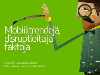 Mobiilitrendejä,
disruptioita ja
faktoja
Suhde 2012 –seminaari 10.10.2012
Kalle Snellman – Senior Strategist, IDEAN
 