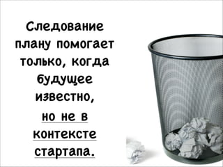 Следование
плану помогает
только, когда
будущее
известно, 

но не в
контексте
стартапа.

 