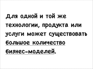 Для одной и той же
технологии, продукта или
услуги может существовать
большое количество
бизнес-моделей.

 