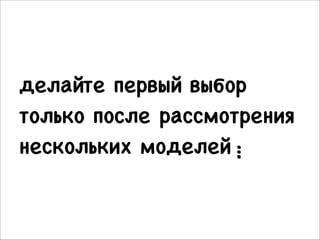 делайте первый выбор
только после рассмотрения
нескольких моделей︙

 