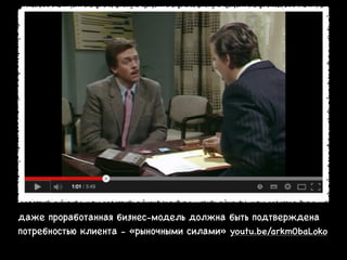 даже проработанная бизнес-модель должна быть подтверждена
потребностью клиента - «рыночными силами» youtu.be/arkm0baLoko

 