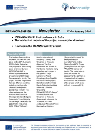 IDEANNOVASHIP.EU Newsletter N° 4 – January 2018
 IDEANNOVASHIP, final conference in Sofia
 The intellectual outputs of the project are ready for download
 How to join the IDEANNOVASHIP project
The final conference of the
IDEANNOVASHIP will take
place on the 30th
of January
2018 in Sofia (Bulgaria).
The project has been taking
place all around Europe.
IDEANNOVASHIP is
funded by the Erasmus+
programme KA2 Strategic
Partnerships for Youth. The
project involves six partners
from six different countries
including the Centre for
Creative Development
Danilo Dolci for Italy. The
other partners are: the
National Association of
Municipal Clerks in Bulgaria
(coordinator) from Bulgaria,
GEA College – Fakulteta za
podjetnistvo (Slovenia),
IBOX CREATE (Spain),
Antalya International
University (Turkey) and
University of Thessaly
(Greece). The final
conference will be held at
the Central Hotel and many
speeches are included in
the agenda: Tanya
Ivancheva, Project
Coordinator from NAMCB
will introduce the project;
Dario Ferrante from CSC
Danilo Dolci (Italy) will talk
about the “Guide for
Organizing
IDEANNOVASHIP Camps”;
Achilleas Barlas from
University of Thessaly
(Greece) will introduce the
“IDEANNOVASHIP
Audiovisual Manual”; Deyan
Blagoev from Bulbera
(Bulgaria) will present “An
example of social
innovation” and Andrea
Platero from IBOX Create
(Spain) will cover the topic
“What UWC can do for
Youth”. The conference in
Sofia will also be an
occasion for the partners to
organise the final meeting
so to discuss the final steps
of the project which is due
to finish in January 2018.
Newsletter #03
 