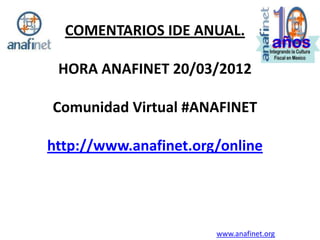 COMENTARIOS IDE ANUAL.

 HORA ANAFINET 20/03/2012

Comunidad Virtual #ANAFINET

http://www.anafinet.org/online




                       www.anafinet.org
 