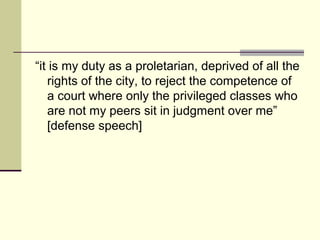 “it is my duty as a proletarian, deprived of all the
rights of the city, to reject the competence of
a court where only the privileged classes who
are not my peers sit in judgment over me”
[defense speech]
 