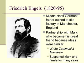 Friedrich Engels (1820-95)
 Middle class German:
father owned textile
factory in Manchester,
England
 Partnership with Marx,
who became his great
friend because ideas
were similar
 Wrote Communist
Manifesto
 Supported Marx and
family for many years
 