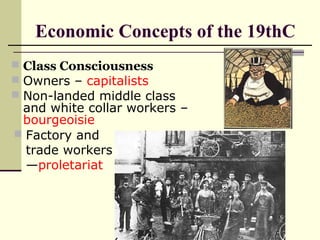 Economic Concepts of the 19thC
 Class Consciousness
 Owners – capitalists
 Non-landed middle class
and white collar workers –
bourgeoisie
 Factory and
trade workers
—proletariat
 