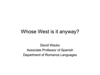 Whose West is it anyway? David Wacks Associate Professor of Spanish Department of Romance Languages 