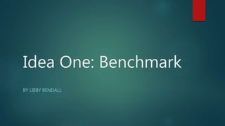 Idea One: Benchmark
BY LIBBY BENDALL
 