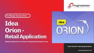 Pre Merger Success Story
www.iprogrammer.com
From the 2017 Case Study Archives
Mobile Application for Idea’s Postpaid Retail Sales Team
 