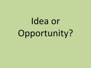 Idea or
Opportunity?
 