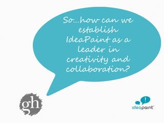 So…how can we 
establish 
IdeaPaint as a 
leader in 
creativity and 
collaboration? 
 