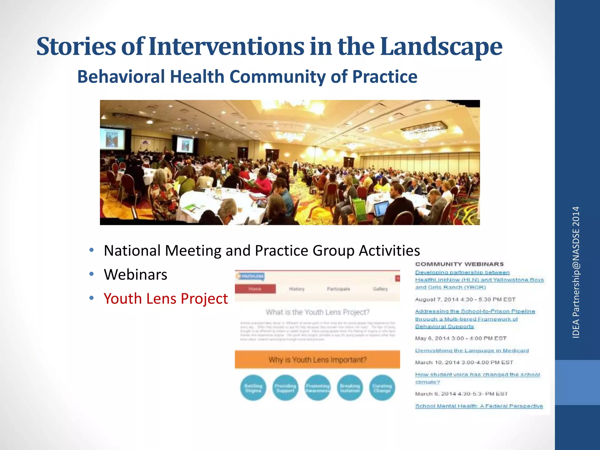 Stories of Interventions in the Landscape 
Behavioral Health Community of Practice 
• National Meeting and Practice Group Activities 
• Webinars 
• Youth Lens Project 
IDEA Partnership@NASDSE 2014 
 