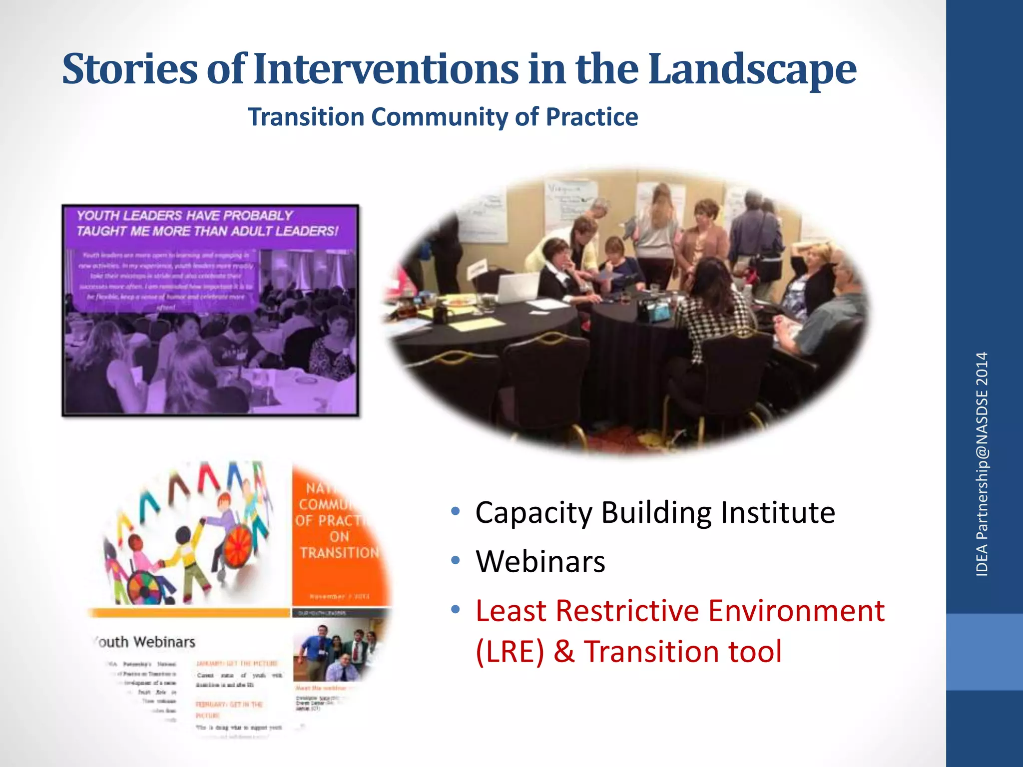 Stories of Interventions in the Landscape 
Transition Community of Practice 
IDEA Partnership@NASDSE 2014 
• Capacity Building Institute 
• Webinars 
• Least Restrictive Environment 
(LRE) & Transition tool 
 