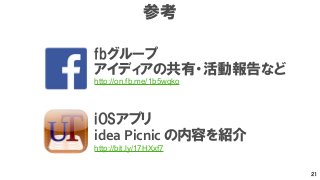 21 
参考 
fbグループ 
アイディアの共有・活動報告など 
http://on.fb.me/1b5wqko 
iOSアプリ 
idea 
Picnic 
の内容を紹介 
http://bit.ly/17HXxf7 
