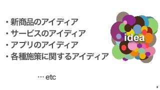 … etc 
8 
・新商品のアイディア 
・サービスのアイディア 
・アプリのアイディア 
・各種施策に関するアイディア 
idea 
 