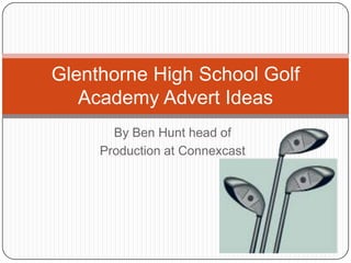 Glenthorne High School Golf
   Academy Advert Ideas
       By Ben Hunt head of
     Production at Connexcast
 