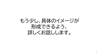 もう少し、具体のイメージが
形成できるよう、
詳しくお話しします。
 