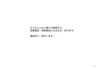 もう少し⼩さい個々の領域でも、
促進要因・阻害要因となるもの、あります。

雑談的に、紹介します。




                       39
 