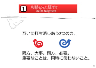 判断を先に延ばす
1    Defer Judgment




互いに打ち消しあう2つの⼒。



両⽅、⼤事。両⽅、必要。
重要なことは、同時に使わないこと。
                      56
 