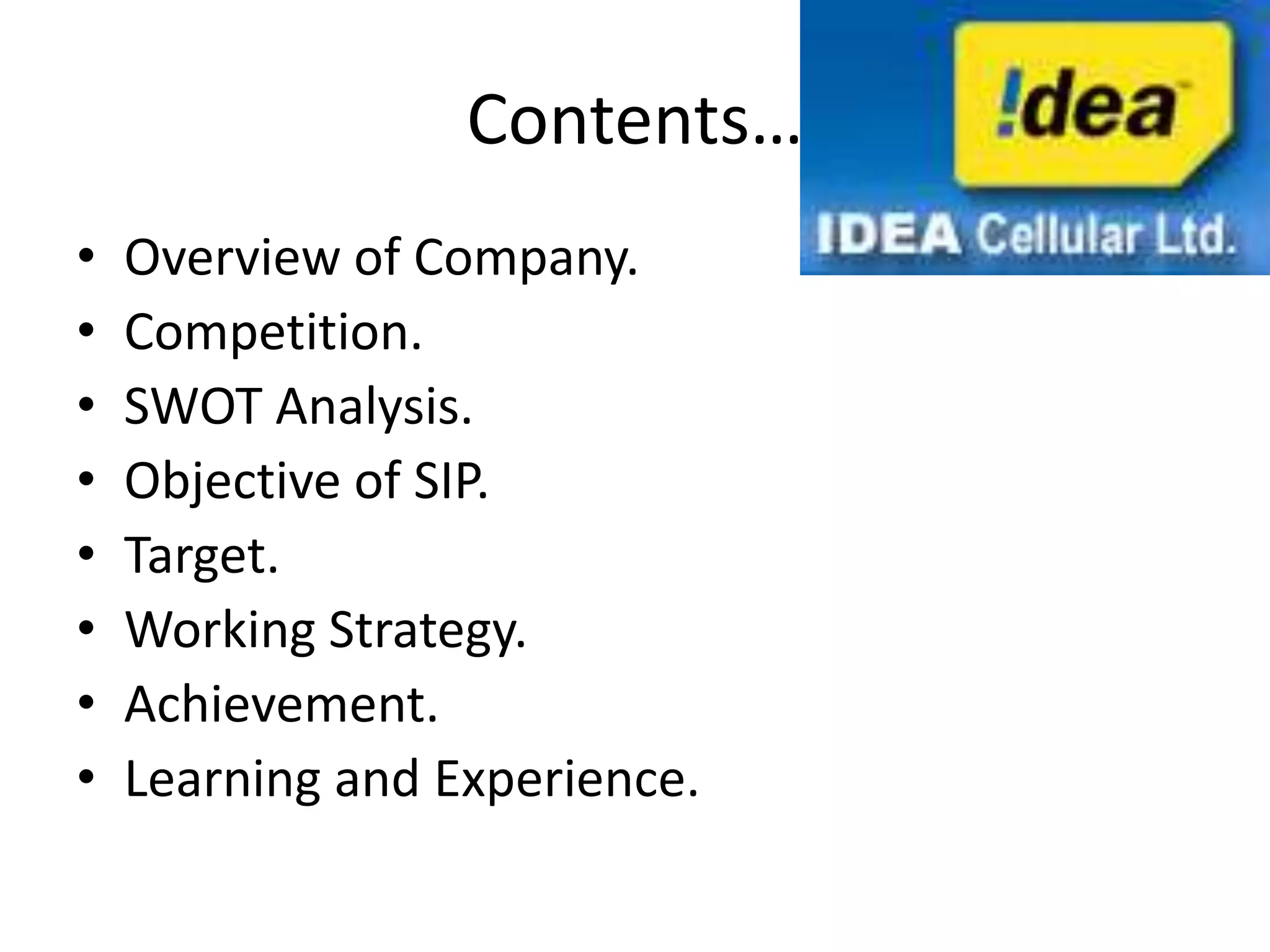 Contents…
•   Overview of Company.
•   Competition.
•   SWOT Analysis.
•   Objective of SIP.
•   Target.
•   Working Strategy.
•   Achievement.
•   Learning and Experience.
 