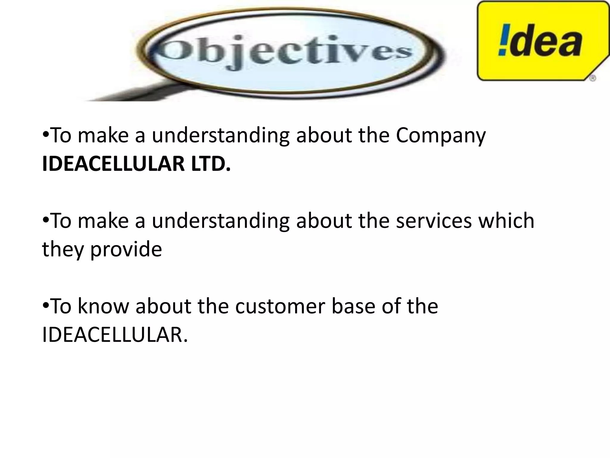 •To make a understanding about the Company
IDEACELLULAR LTD.

•To make a understanding about the services which
they provide

•To know about the customer base of the
IDEACELLULAR.
 
