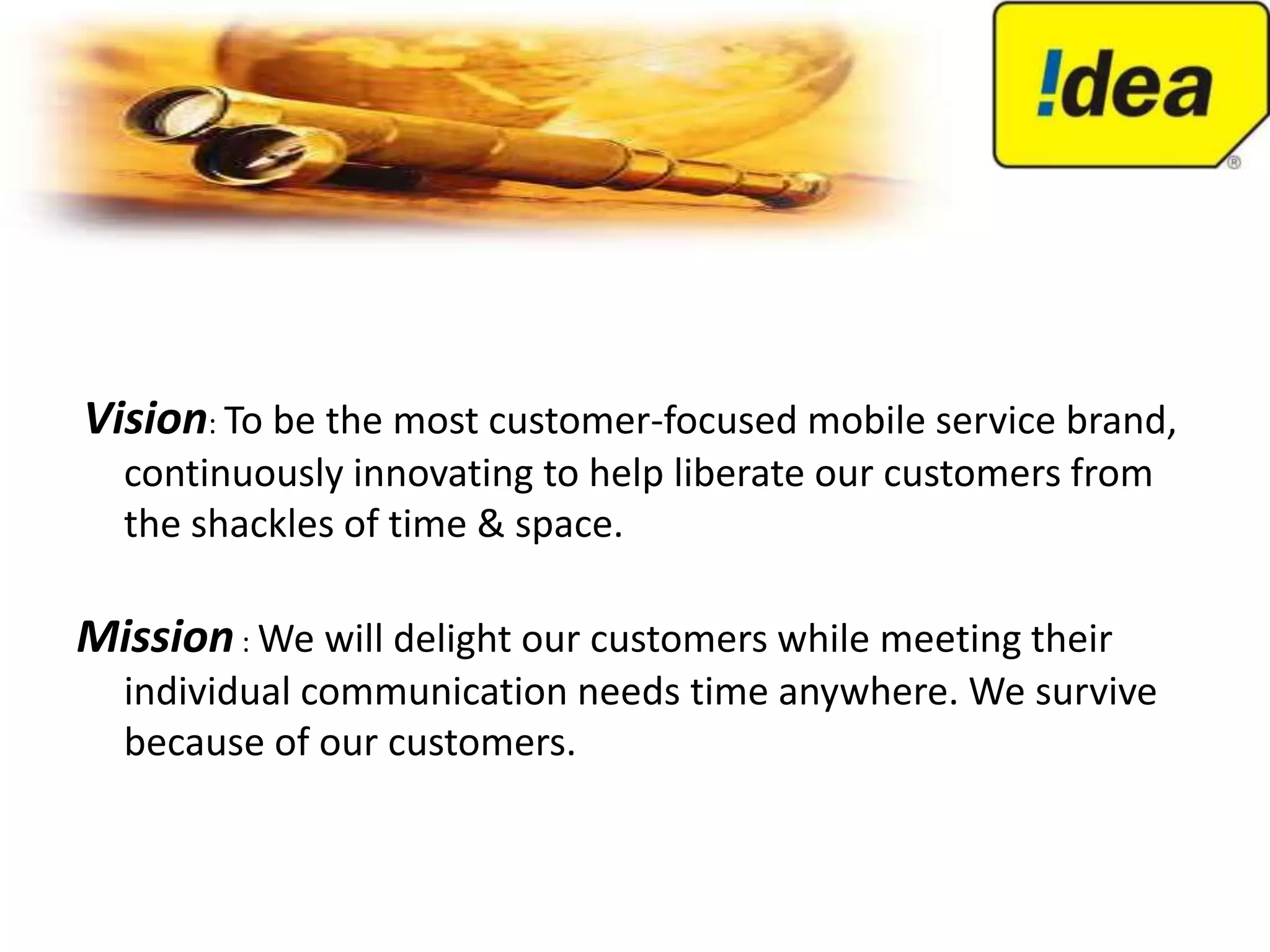Vision: To be the most customer-focused mobile service brand,
  continuously innovating to help liberate our customers from
  the shackles of time & space.

Mission : We will delight our customers while meeting their
  individual communication needs time anywhere. We survive
  because of our customers.
 