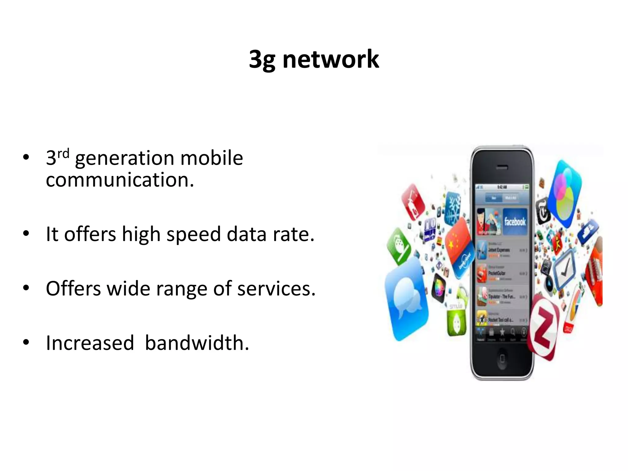3g network


• 3rd generation mobile
  communication.

• It offers high speed data rate.

• Offers wide range of services.

• Increased bandwidth.
 