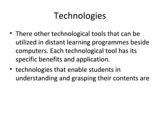 Technologies
• There other technological tools that can be
utilized in distant learning programmes beside
computers. Each technological tool has its
specific benefits and application.
• technologies that enable students in
understanding and grasping their contents are
 