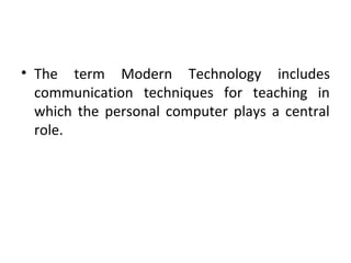 • The term Modern Technology includes
communication techniques for teaching in
which the personal computer plays a central
role.
 