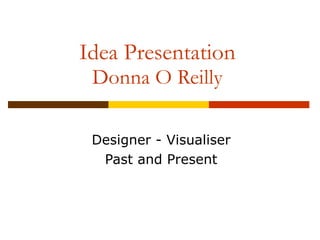 Idea Presentation Donna O Reilly Designer - Visualiser Past and Present 