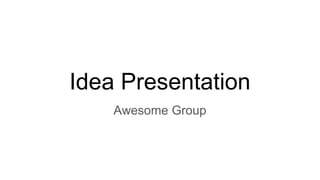 Idea Presentation
Awesome Group
 