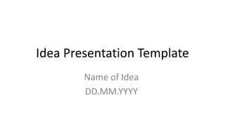 Idea Presentation Template
Name of Idea
DD.MM.YYYY
 