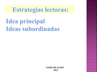 COMUNICACIÓN
2012
Idea principal
Ideas subordinadas
Estrategias lectoras:
 