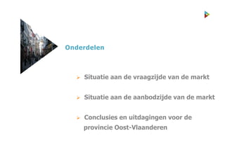 Onderdelen
 Situatie aan de vraagzijde van de markt
 Situatie aan de aanbodzijde van de markt
 Conclusies en uitdagingen voor de
provincie Oost-Vlaanderen
 