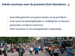 Enkele conclusies voor de provincie Oost-Vlaanderen
 Aantrekkingskracht van grotere steden zal op peil bljven
 Druk op de kernwinkelgebieden in middelgrote en kleinere
gemeenten zal blijven toenemen
 Extra investeren in de winkelgebieden noodzakelijk
 