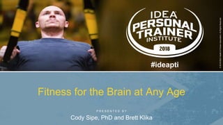 P R E S E N T E D B Y
©2018IDEAHealth&FitnessAssociation.AllRightsReserved.
#ideapti
Fitness for the Brain at Any Age
Cody Sipe, PhD and Brett Klika
 