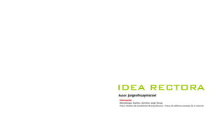 IDEA RECTORA
Autor: jorgesihuaymaraví
Información:
Metodología, diseños y bocetos: Jorge Sihuay.
Fotos: Diseños de estudiantes de arquitectura – Fotos de edificios tomadas de la internet
 