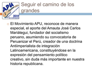 Con libertad y éticaEl movimiento APU, propugna una sociedad en la cual el libre desarrollo de cada uno de sus miembros sea condición para el libre desarrollo de los demás, desprendiéndose de la existencia de una serie de ataduras y cadenas que lo aprisionan impidiendo que despliegue sus potencialidades y desarrolle libremente su personalidad en función a principios, valores y ética.