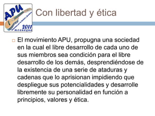 Apoyar a gremiosMovimiento APU tiene como principio político liderar los gremios, mas no controlarlos; su práctica es de colaboración y complementación solidaria, de mutua relación, respetando los niveles y las instancias. 