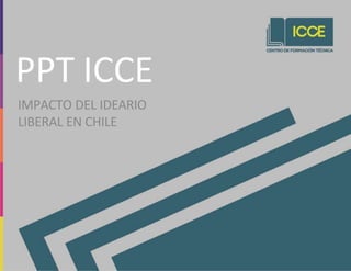 PPT ICCE
IMPACTO DEL IDEARIO
LIBERAL EN CHILE
 