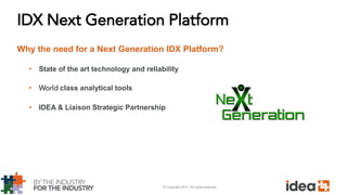 © Copyright 2017. All rights reserved.
IDX Next Generation Platform
Why the need for a Next Generation IDX Platform?
• State of the art technology and reliability
• World class analytical tools
• IDEA & Liaison Strategic Partnership
 