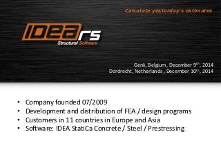 Calculate yesterday's estimates 
Genk, Belgium, December 9th, 2014 
Dordrecht, Netherlands , December 10th, 2014 
• Company founded 07/2009 
• Development and distribution of FEA / design programs 
• Customers in 11 countries in Europe and Asia 
• Software: IDEA StatiCa Concrete / Steel / Prestressing 
 