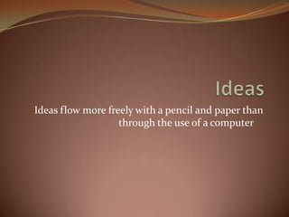 Ideas Ideas flow more freely with a pencil and paper than through the use of a computer 	 