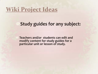 Wiki Project IdeasStudy guides for any subject: Teachers and/or  students can edit and modify content for study guides for a particular unit or lesson of study.