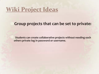 Wiki Project IdeasGroup projects that can be set to private:Students can create collaborative projects without needing each others private log in password or username. 